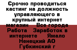 Срочно проводиться кастинг на должность управляющего в крупный интернет-магазин. - Все города Работа » Заработок в интернете   . Ямало-Ненецкий АО,Губкинский г.